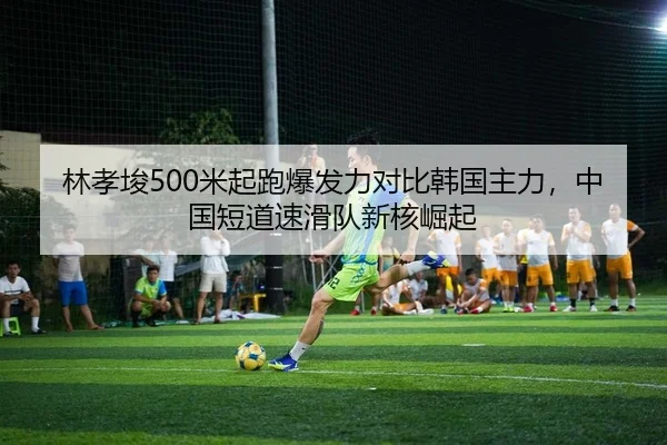 林孝埈500米起跑爆发力对比韩国主力，中国短道速滑队新核崛起