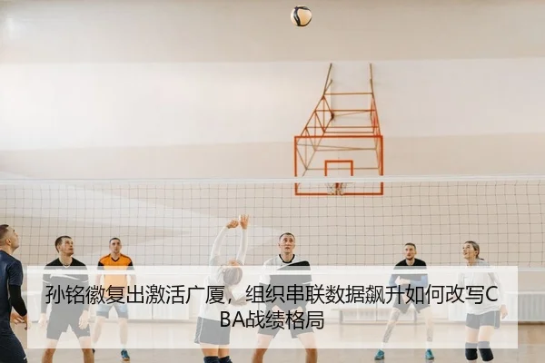 孙铭徽复出激活广厦，组织串联数据飙升如何改写CBA战绩格局